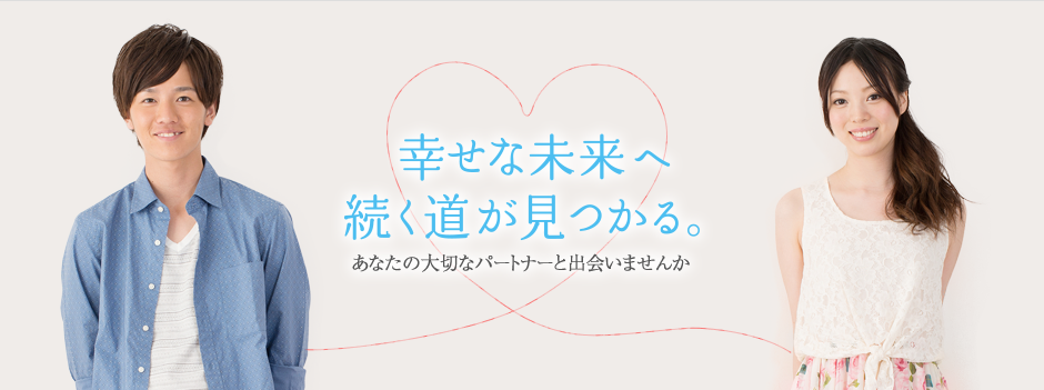 幸せな未来へ続く道が見つかる。あなたの大切なパートナーと出会いませんか